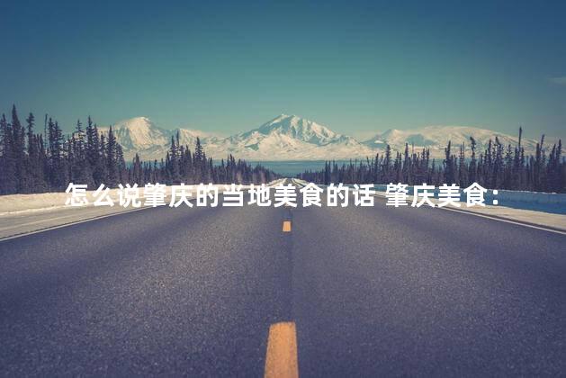 怎么说肇庆的当地美食的话 肇庆美食：尝遍传统佳肴的绝佳选择